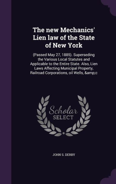 The New Mechanics' Lien Law Of The State Of New York: (Passed May 27, 1885). Superseding The Various Local Statutes And Applicable To The Entire ... Railroad Corporations, Oil Wells, &C