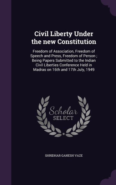 Civil Liberty Under The New Constitution: Freedom Of Association, Freedom Of Speech And Press, Freedom Of Person; Being Papers Submitted To The Indian ... Held In Madras On 16Th And 17Th July, 1949
