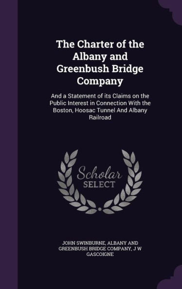 The Charter Of The Albany And Greenbush Bridge Company: And A Statement Of Its Claims On The Public Interest In Connection With The Boston, Hoosac Tunnel And Albany Railroad