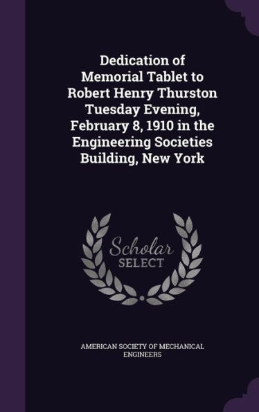 Dedication Of Memorial Tablet To Robert Henry Thurston Tuesday Evening, February 8, 1910 In The Engineering Societies Building, New York