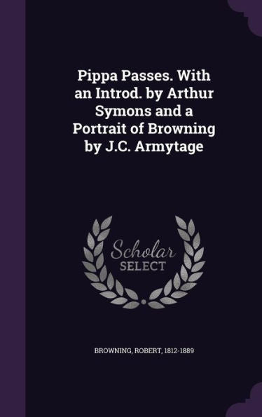 Pippa Passes. With An Introd. By Arthur Symons And A Portrait Of Browning By J.C. Armytage
