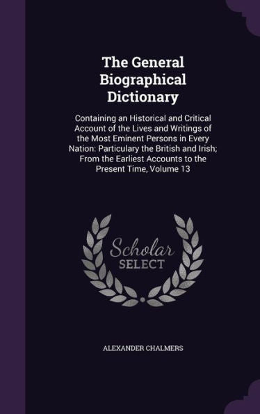The General Biographical Dictionary: Containing An Historical And Critical Account Of The Lives And Writings Of The Most Eminent Persons In Every ... Accounts To The Present Time, Volume 13