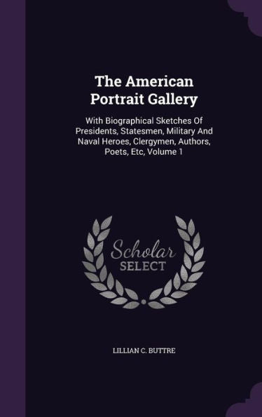 The American Portrait Gallery: With Biographical Sketches Of Presidents, Statesmen, Military And Naval Heroes, Clergymen, Authors, Poets, Etc, Volume 1
