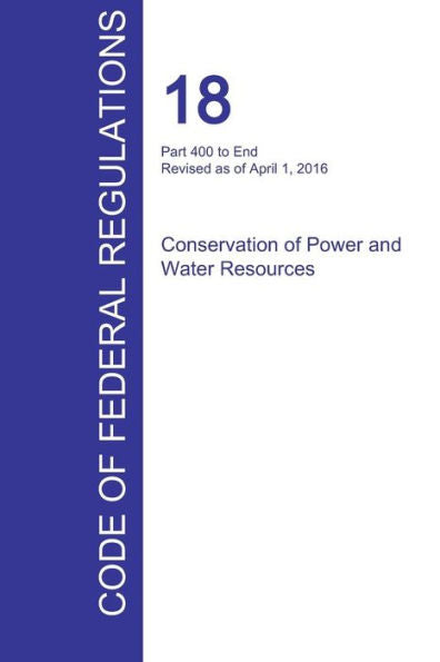 Cfr 18, Part 400 To End, Conservation Of Power And Water Resources, April 01, 2016 (Volume 2 Of 2)