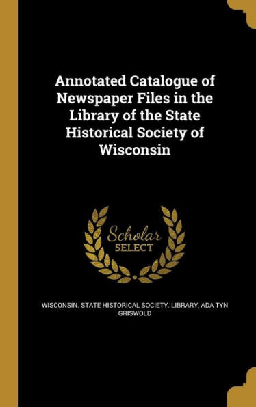 Annotated Catalogue Of Newspaper Files In The Library Of The State Historical Society Of Wisconsin