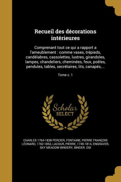 Recueil Des Decorations Interieures: Comprenant Tout Ce Qui A Rapport A L'Ameublement: Comme Vases, Tr?ieds, Cand?abres, Cassolettes, Lustres, ... Canapes, ...; Tome C. 1 (French Edition)