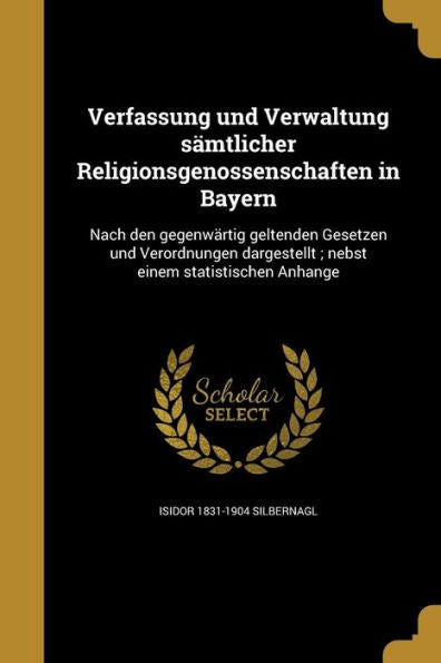 Verfassung Und Verwaltung S?tlicher Religionsgenossenschaften In Bayern: Nach Den Gegenwartig Geltenden Gesetzen Und Verordnungen Dargestellt; Nebst Einem Statistischen Anhange (German Edition)