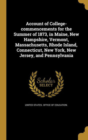Account Of College-Commencements For The Summer Of 1873, In Maine, New Hampshire, Vermont, Massachusetts, Rhode Island, Connecticut, New York, New Jersey, And Pennsylvania