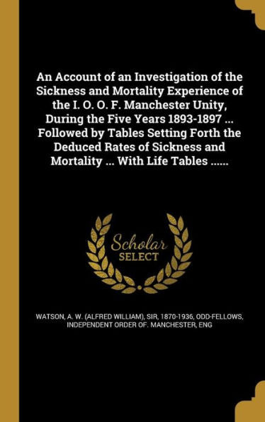 An Account Of An Investigation Of The Sickness And Mortality Experience Of The I. O. O. F. Manchester Unity, During The Five Years 1893-1897 ... ... And Mortality ... With Life Tables ......