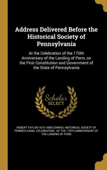 Address Delivered Before The Historical Society Of Pennsylvania: At The Celebration Of The 170Th Anniversary Of The Landing Of Penn, On The First ... And Government Of The State Of Pennsylvania