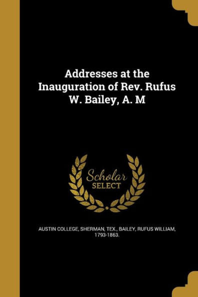 Addresses At The Inauguration Of Rev. Rufus W. Bailey, A. M