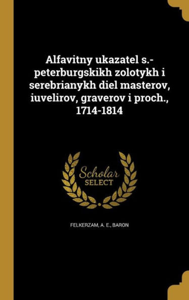 Alfavitny Ukazatel S.-Peterburgskikh Zolotykh I Serebrianykh Diel Masterov, Iuvelirov, Graverov I Proch., 1714-1814 (Russian Edition)
