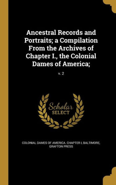 Ancestral Records And Portraits; A Compilation From The Archives Of Chapter I., The Colonial Dames Of America;; V. 2