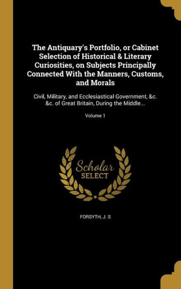 The Antiquary's Portfolio, Or Cabinet Selection Of Historical & Literary Curiosities, On Subjects Principally Connected With The Manners, Customs, And ... Great Britain, During The Middle...; Volume 1