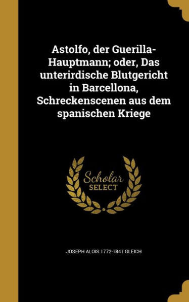 Astolfo, Der Guerilla-Hauptmann; Oder, Das Unterirdische Blutgericht In Barcellona, Schreckenscenen Aus Dem Spanischen Kriege (German Edition)