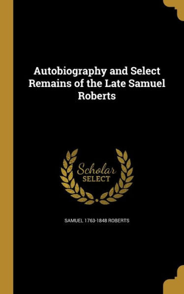 Autobiography And Select Remains Of The Late Samuel Roberts