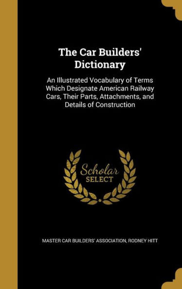 The Car Builders' Dictionary: An Illustrated Vocabulary Of Terms Which Designate American Railway Cars, Their Parts, Attachments, And Details Of Construction