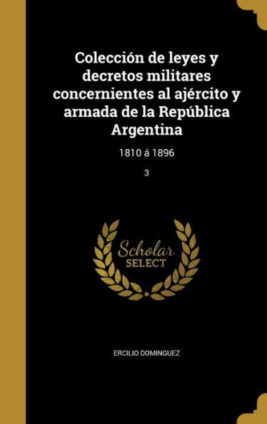 Colecci? De Leyes Y Decretos Militares Concernientes Al Ajercito Y Armada De La Rep?lica Argentina: 1810 ?1896; 3 (Spanish Edition)