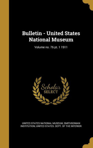 Bulletin - United States National Museum; Volume No. 76 Pt. 1 1911