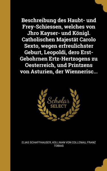 Beschreibung Des Haubt- Und Frey-Schiessen, Welches Von Jhro Kayser- Und K?igl. Catholischen Majestat Carolo Sexto, Wegen Erfreulichster Geburt, ... Asturien, Der Wiennerisc... (German Edition)
