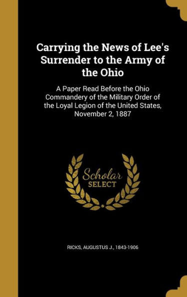 Carrying The News Of Lee's Surrender To The Army Of The Ohio: A Paper Read Before The Ohio Commandery Of The Military Order Of The Loyal Legion Of The United States, November 2, 1887