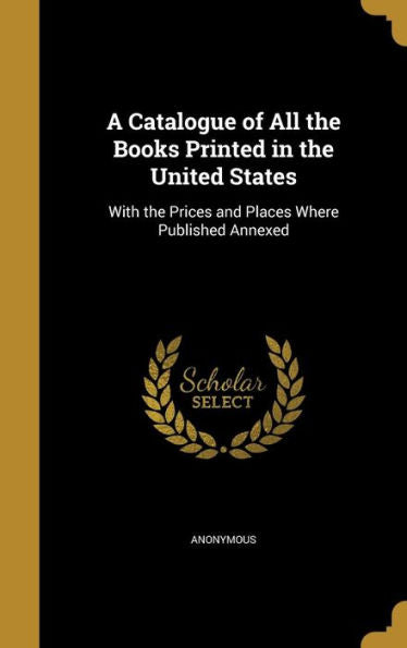 A Catalogue Of All The Books Printed In The United States: With The Prices And Places Where Published Annexed