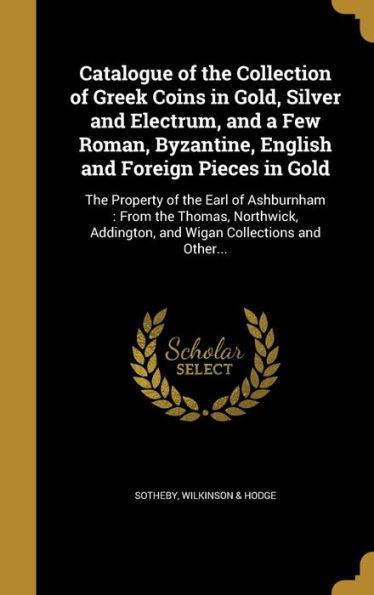 Catalogue Of The Collection Of Greek Coins In Gold, Silver And Electrum, And A Few Roman, Byzantine, English And Foreign Pieces In Gold: The Property ... Addington, And Wigan Collections And Other...