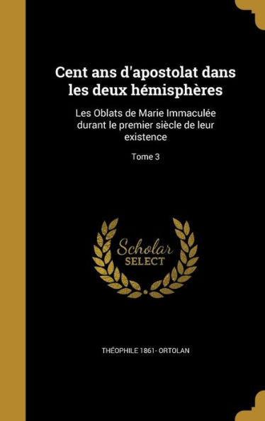 Cent Ans D'Apostolat Dans Les Deux Hemisph?es: Les Oblats De Marie Immaculee Durant Le Premier Si?le De Leur Existence; Tome 3 (French Edition)