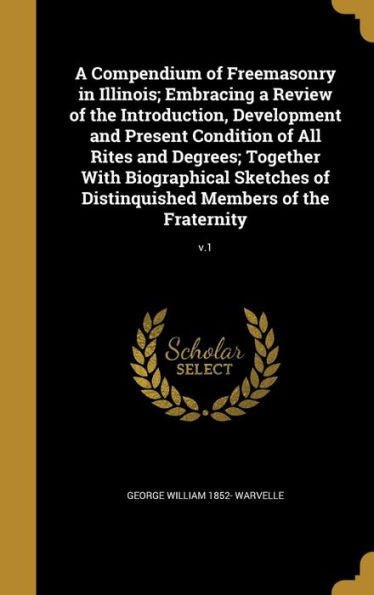 A Compendium Of Freemasonry In Illinois; Embracing A Review Of The Introduction, Development And Present Condition Of All Rites And Degrees; Together ... Distinquished Members Of The Fraternity; V.1