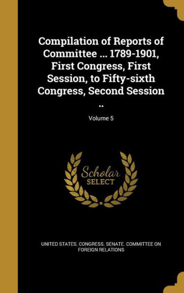 Compilation Of Reports Of Committee ... 1789-1901, First Congress, First Session, To Fifty-Sixth Congress, Second Session ..; Volume 5
