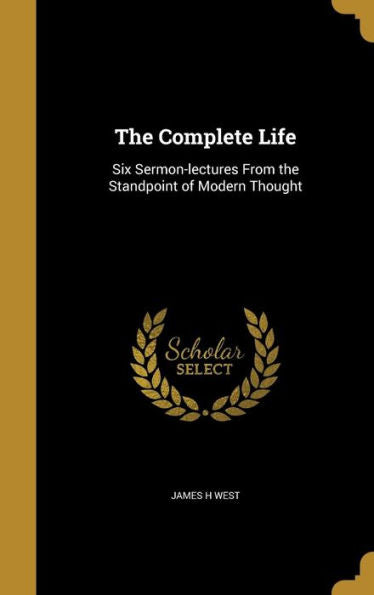 The Complete Life: Six Sermon-Lectures From The Standpoint Of Modern Thought