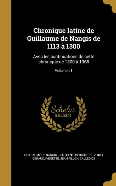 Chronique Latine De Guillaume De Nangis De 1113 ?1300: Avec Les Continuations De Cette Chronique De 1300 ?1368; Volumen 1 (Latin Edition)