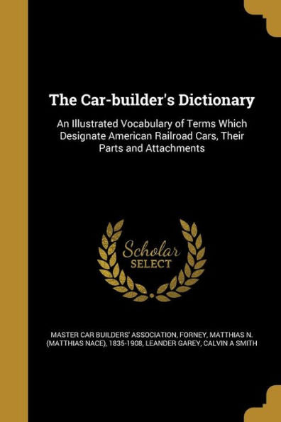 The Car-Builder's Dictionary: An Illustrated Vocabulary Of Terms Which Designate American Railroad Cars, Their Parts And Attachments