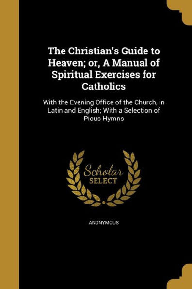 The Christian's Guide To Heaven; Or, A Manual Of Spiritual Exercises For Catholics
