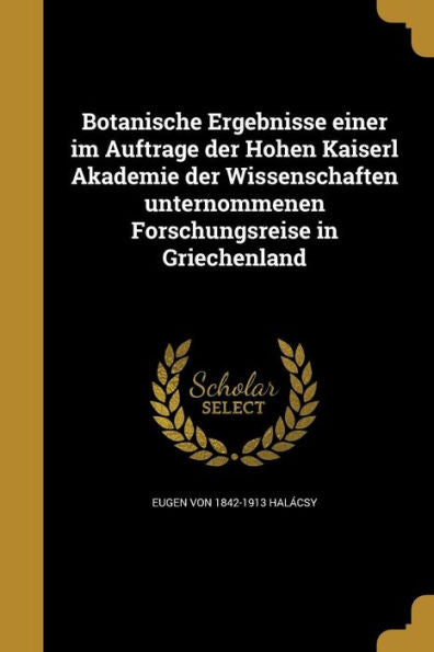 Botanische Ergebnisse Einer Im Auftrage Der Hohen Kaiserl Akademie Der Wissenschaften Unternommenen Forschungsreise In Griechenland (German Edition)