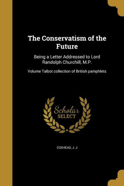 The Conservatism Of The Future: Being A Letter Addressed To Lord Randolph Churchill, M.P.; Volume Talbot Collection Of British Pamphlets