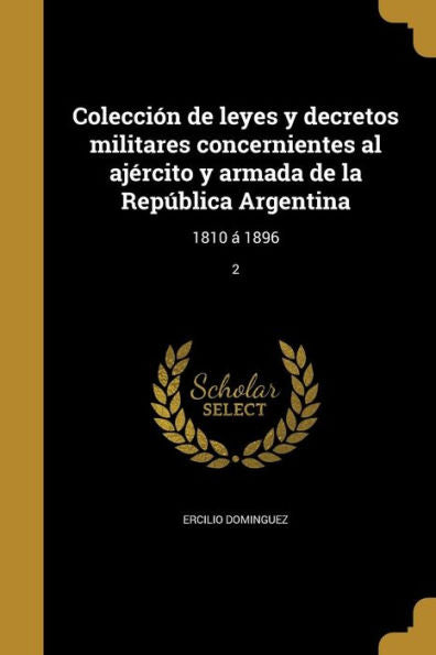 Colecci? De Leyes Y Decretos Militares Concernientes Al Ajercito Y Armada De La Rep?lica Argentina: 1810 ?1896; 2 (Spanish Edition)
