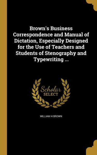 Brown's Business Correspondence And Manual Of Dictation, Especially Designed For The Use Of Teachers And Students Of Stenography And Typewriting ...
