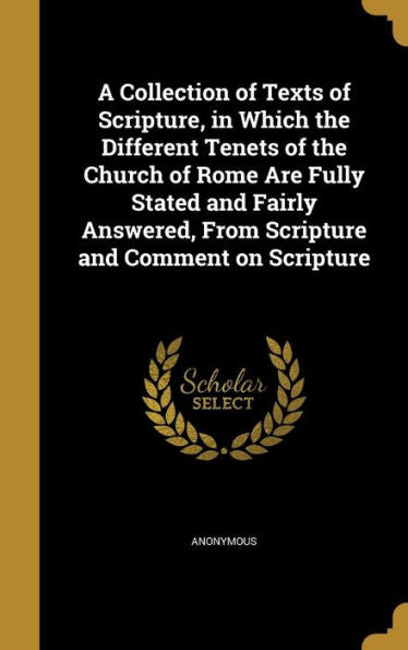 A Collection Of Texts Of Scripture, In Which The Different Tenets Of The Church Of Rome Are Fully Stated And Fairly Answered, From Scripture And Comment On Scripture