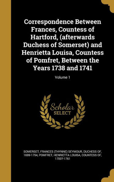 Correspondence Between Frances, Countess Of Hartford, (Afterwards Duchess Of Somerset) And Henrietta Louisa, Countess Of Pomfret, Between The Years 1738 And 1741; Volume 1