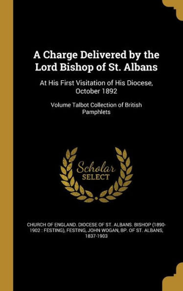 A Charge Delivered By The Lord Bishop Of St. Albans: At His First Visitation Of His Diocese, October 1892; Volume Talbot Collection Of British Pamphlets