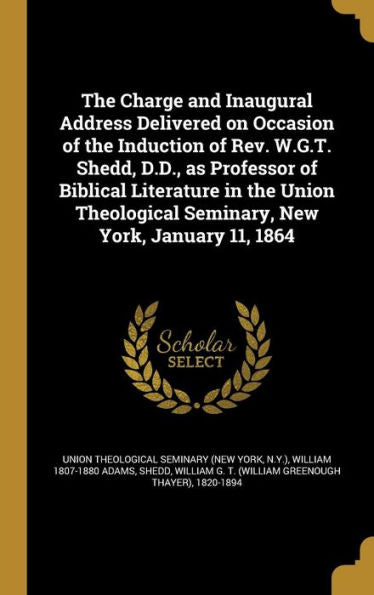 The Charge And Inaugural Address Delivered On Occasion Of The Induction Of Rev. W.G.T. Shedd, D.D., As Professor Of Biblical Literature In The Union Theological Seminary, New York, January 11, 1864