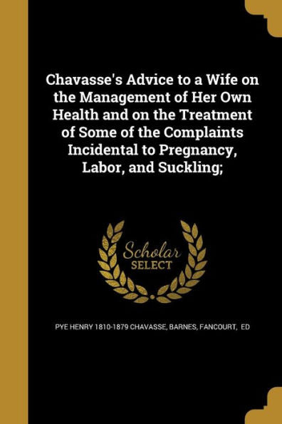 Chavasse's Advice To A Wife On The Management Of Her Own Health And On The Treatment Of Some Of The Complaints Incidental To Pregnancy, Labor, And Suckling;