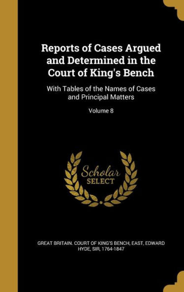 Reports Of Cases Argued And Determined In The Court Of King's Bench: With Tables Of The Names Of Cases And Principal Matters; Volume 8