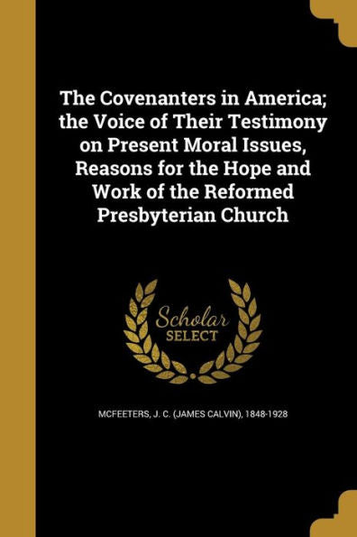 The Covenanters In America; The Voice Of Their Testimony On Present Moral Issues, Reasons For The Hope And Work Of The Reformed Presbyterian Church