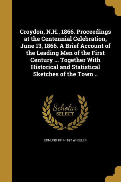 Croydon, N.H., 1866. Proceedings At The Centennial Celebration, June 13, 1866. A Brief Account Of The Leading Men Of The First Century ... Together ... And Statistical Sketches Of The Town ..