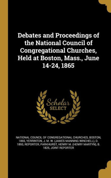 Debates And Proceedings Of The National Council Of Congregational Churches, Held At Boston, Mass., June 14-24, 1865