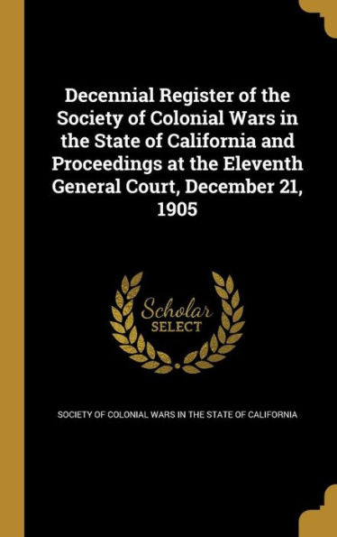Decennial Register Of The Society Of Colonial Wars In The State Of California And Proceedings At The Eleventh General Court, December 21, 1905