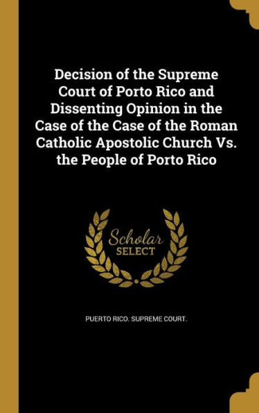 Decision Of The Supreme Court Of Porto Rico And Dissenting Opinion In The Case Of The Case Of The Roman Catholic Apostolic Church Vs. The People Of Porto Rico