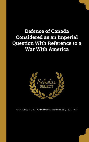 Defence Of Canada Considered As An Imperial Question With Reference To A War With America